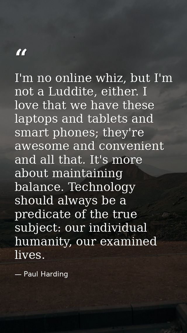 I'm no online whiz, but I'm not a Luddite, either. I love that we have these laptops and tablets and smart phones; they' — Paul Harding
