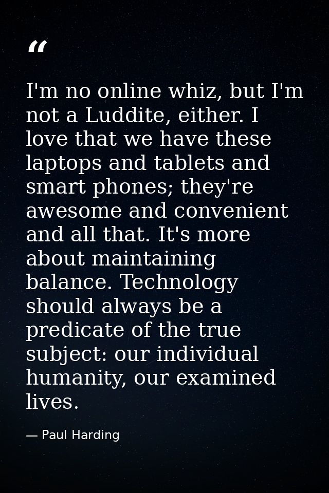 I'm no online whiz, but I'm not a Luddite, either. I love that we have these laptops and tablets and smart phones; they' — Paul Harding