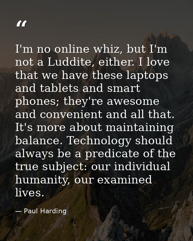 I'm no online whiz, but I'm not a Luddite, either. I love that we have these laptops and tablets and smart phones; they' — Paul Harding