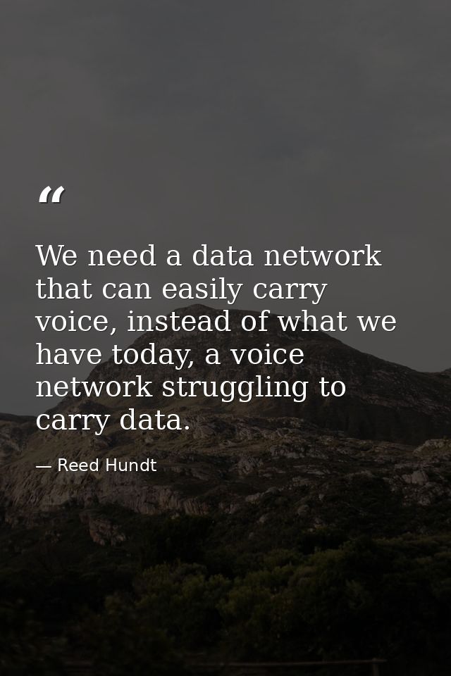 We need a data network that can easily carry voice, instead of what we have today, a voice network struggling to carry d — Reed Hundt
