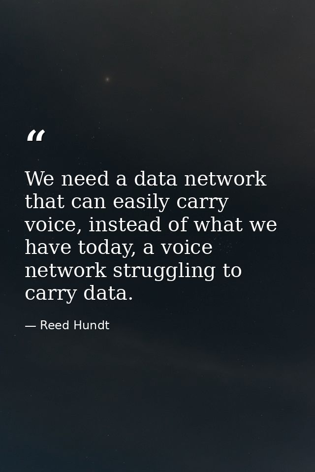 We need a data network that can easily carry voice, instead of what we have today, a voice network struggling to carry d — Reed Hundt