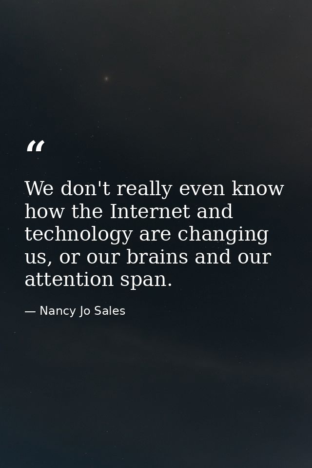 We don't really even know how the Internet and technology are changing us, or our brains and our attention span. — Nancy Jo Sales