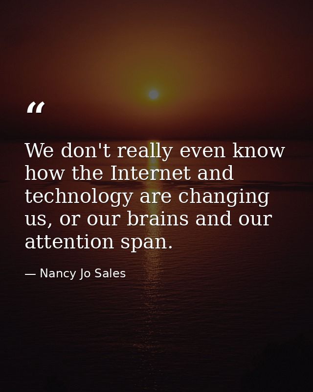 We don't really even know how the Internet and technology are changing us, or our brains and our attention span. — Nancy Jo Sales