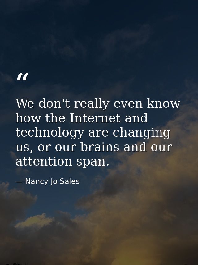 We don't really even know how the Internet and technology are changing us, or our brains and our attention span. — Nancy Jo Sales
