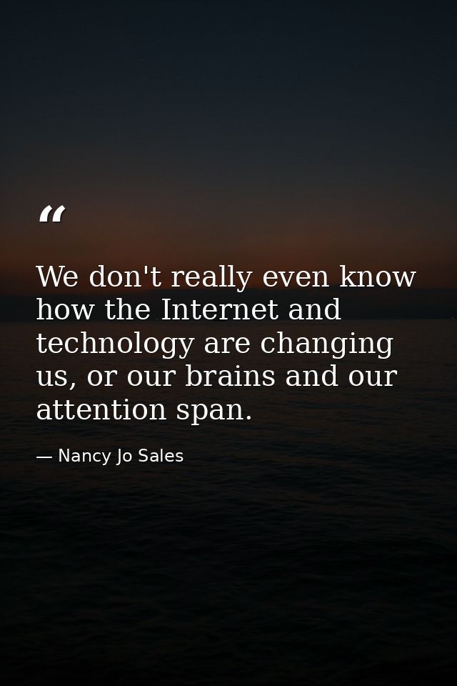 We don't really even know how the Internet and technology are changing us, or our brains and our attention span. — Nancy Jo Sales