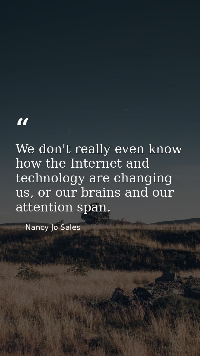 We don't really even know how the Internet and technology are changing us, or our brains and our attention span. — Nancy Jo Sales