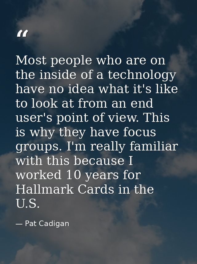 Most people who are on the inside of a technology have no idea what it's like to look at from an end user's point of vie — Pat Cadigan
