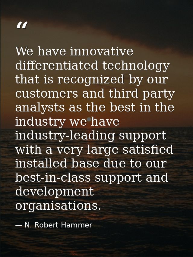 We have innovative differentiated technology that is recognized by our customers and third party analysts as the best in — N. Robert Hammer
