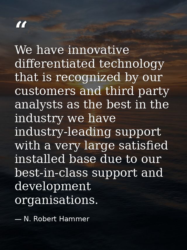 We have innovative differentiated technology that is recognized by our customers and third party analysts as the best in — N. Robert Hammer