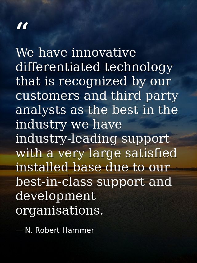 We have innovative differentiated technology that is recognized by our customers and third party analysts as the best in — N. Robert Hammer