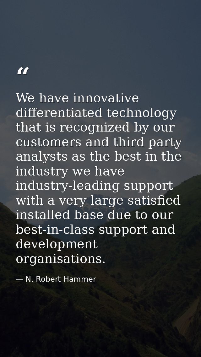 We have innovative differentiated technology that is recognized by our customers and third party analysts as the best in — N. Robert Hammer