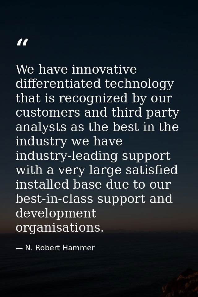 We have innovative differentiated technology that is recognized by our customers and third party analysts as the best in — N. Robert Hammer