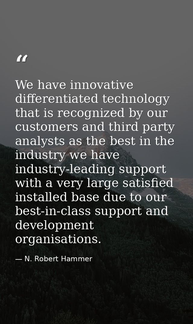 We have innovative differentiated technology that is recognized by our customers and third party analysts as the best in — N. Robert Hammer