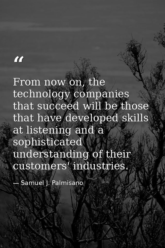 From now on, the technology companies that succeed will be those that have developed skills at listening and a sophistic — Samuel J. Palmisano
