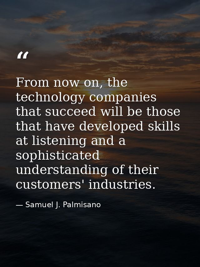 From now on, the technology companies that succeed will be those that have developed skills at listening and a sophistic — Samuel J. Palmisano
