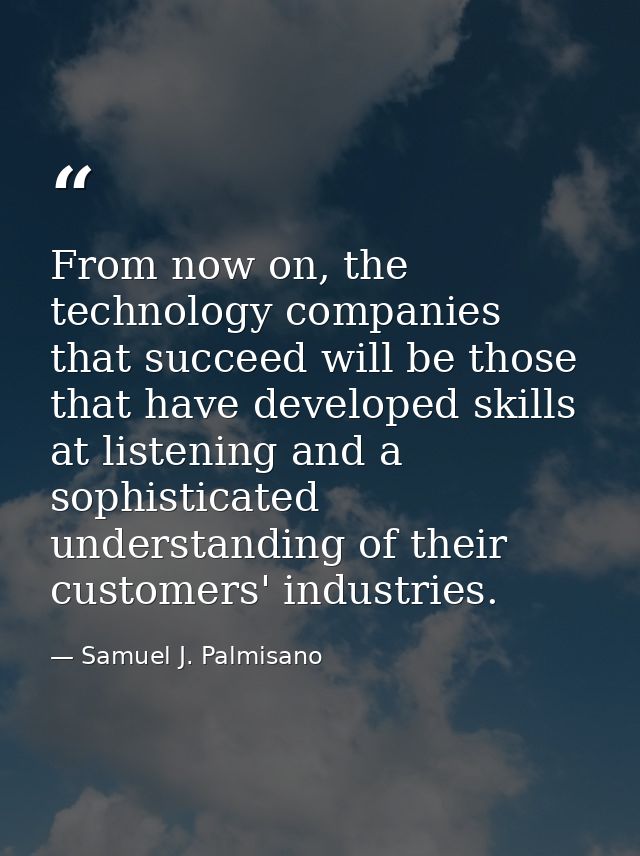 From now on, the technology companies that succeed will be those that have developed skills at listening and a sophistic — Samuel J. Palmisano