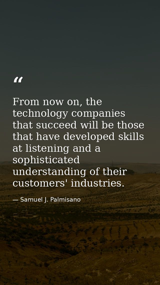 From now on, the technology companies that succeed will be those that have developed skills at listening and a sophistic — Samuel J. Palmisano