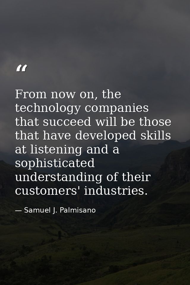 From now on, the technology companies that succeed will be those that have developed skills at listening and a sophistic — Samuel J. Palmisano