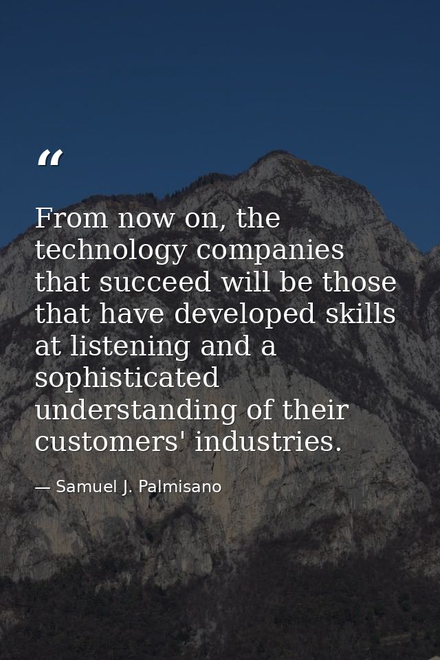 From now on, the technology companies that succeed will be those that have developed skills at listening and a sophistic — Samuel J. Palmisano