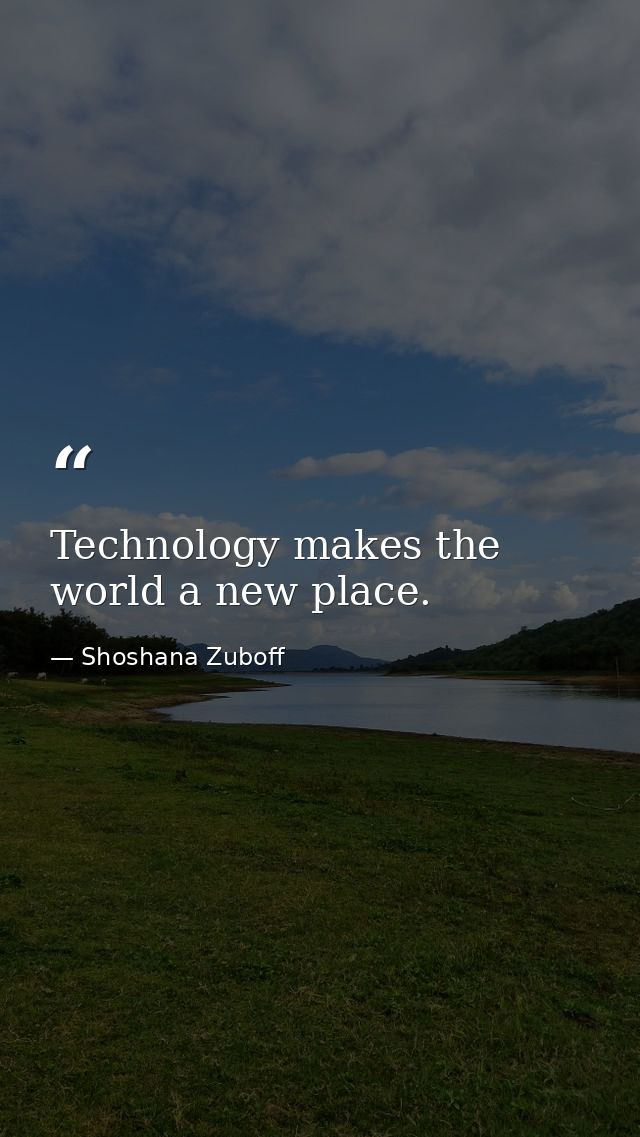 Technology makes the world a new place. — Shoshana Zuboff