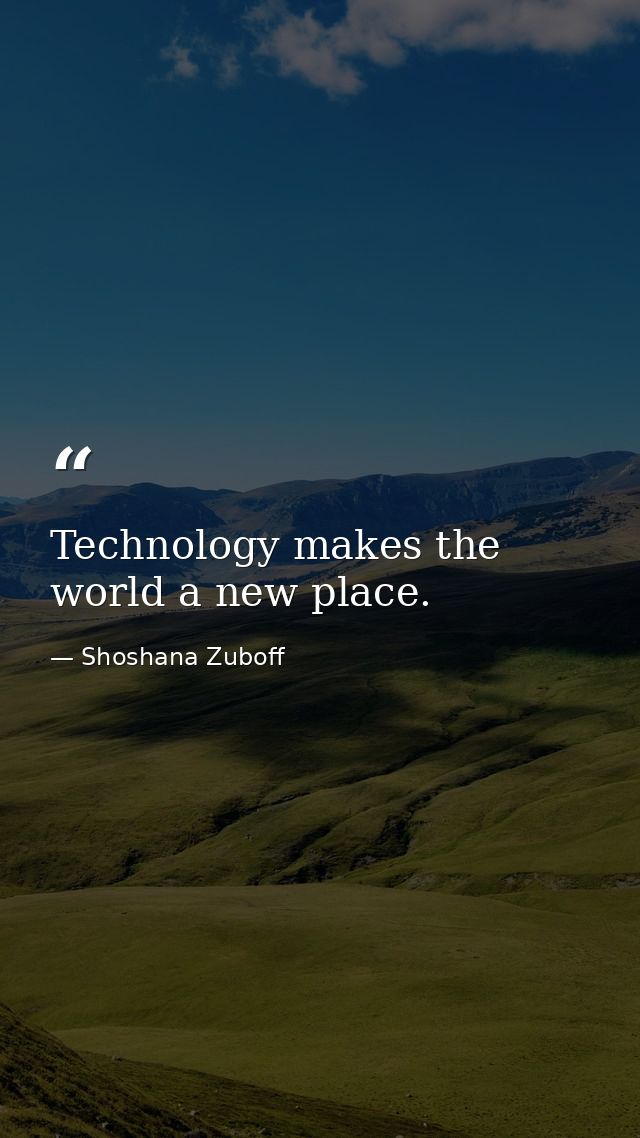 Technology makes the world a new place. — Shoshana Zuboff