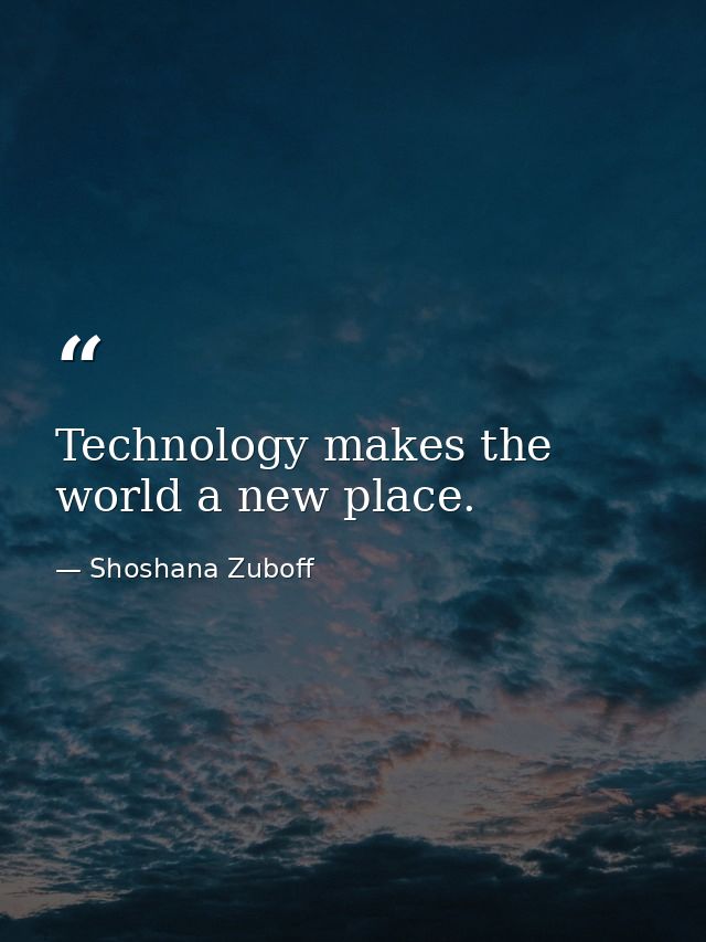 Technology makes the world a new place. — Shoshana Zuboff