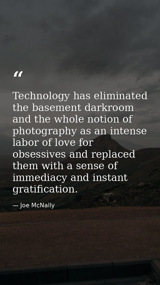 Technology has eliminated the basement darkroom and the whole notion of photography as an intense labor of love for obse — Joe McNally