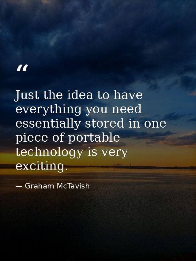 Just the idea to have everything you need essentially stored in one piece of portable technology is very exciting. — Graham McTavish