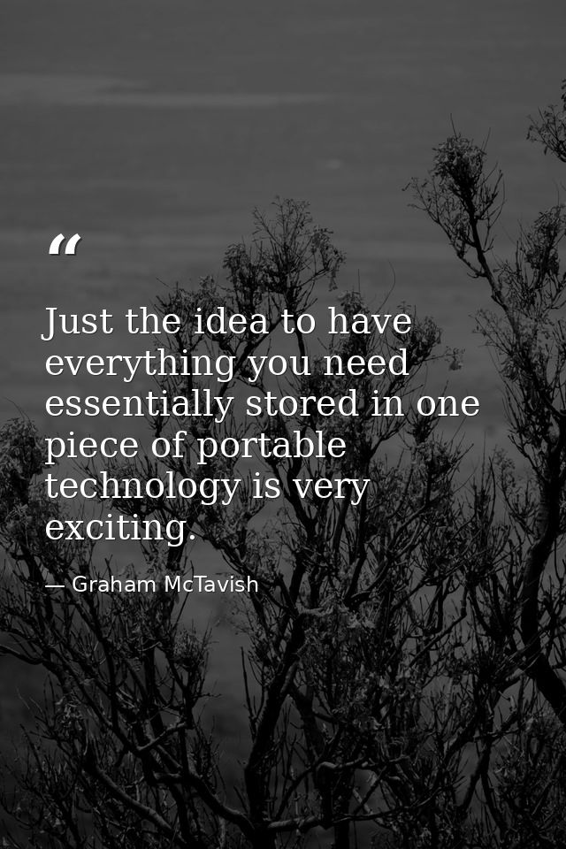 Just the idea to have everything you need essentially stored in one piece of portable technology is very exciting. — Graham McTavish
