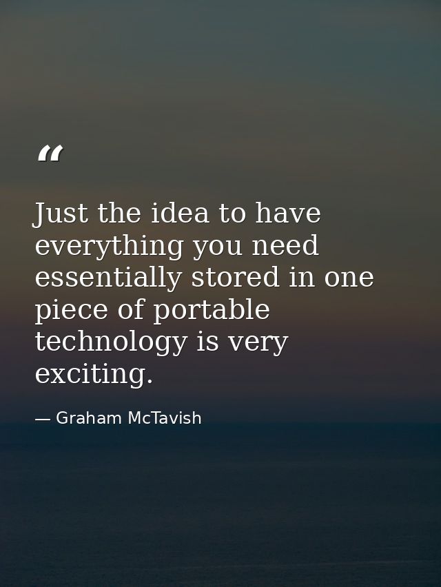 Just the idea to have everything you need essentially stored in one piece of portable technology is very exciting. — Graham McTavish