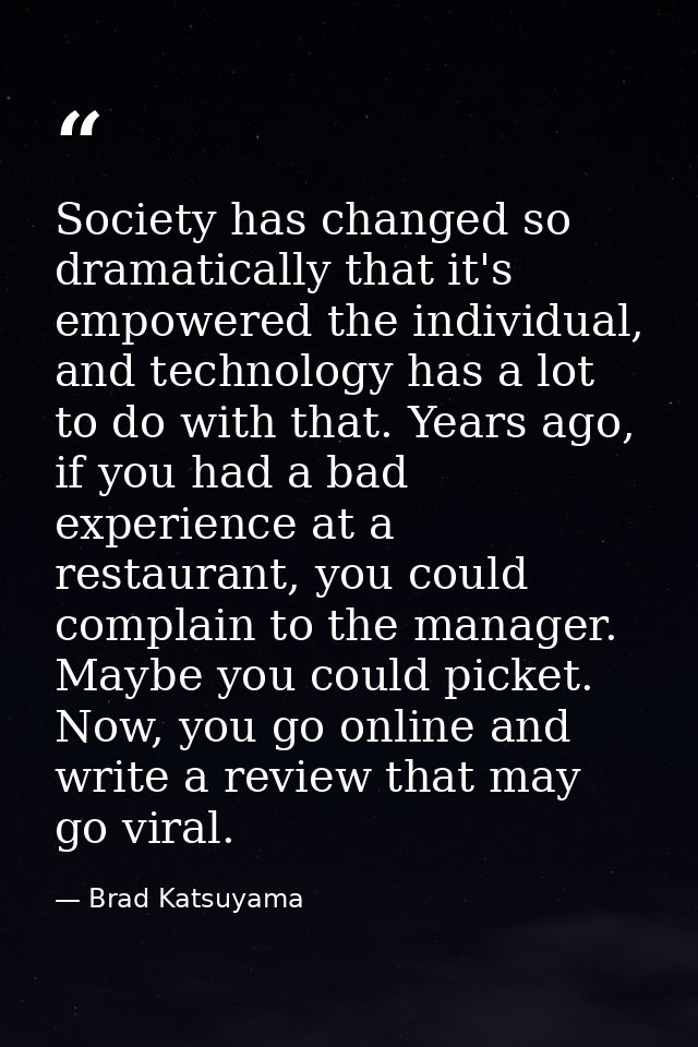 Society has changed so dramatically that it's empowered the individual, and technology has a lot to do with that. Years  — Brad Katsuyama