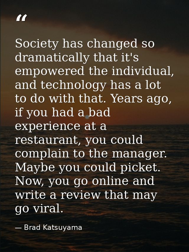 Society has changed so dramatically that it's empowered the individual, and technology has a lot to do with that. Years  — Brad Katsuyama