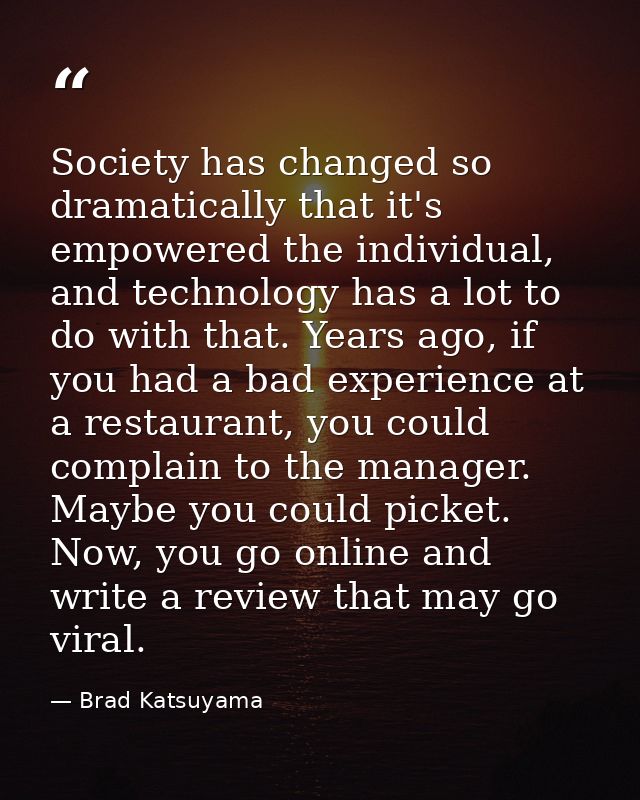 Society has changed so dramatically that it's empowered the individual, and technology has a lot to do with that. Years  — Brad Katsuyama