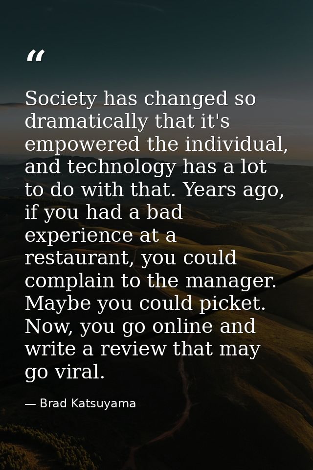 Society has changed so dramatically that it's empowered the individual, and technology has a lot to do with that. Years  — Brad Katsuyama