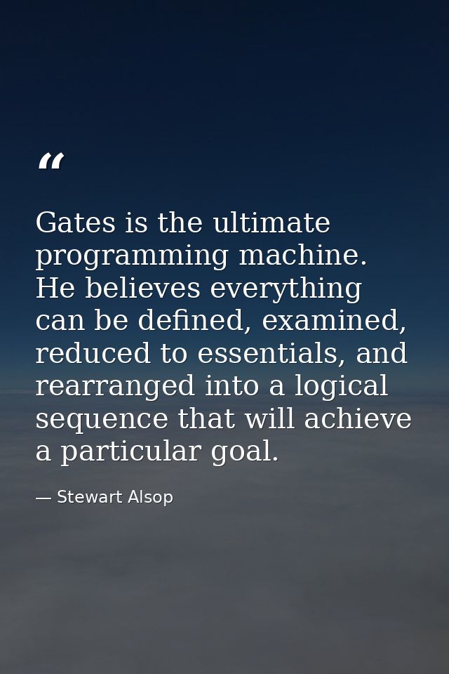 Gates is the ultimate programming machine. He believes everything can be defined, examined, reduced to essentials, and r — Stewart Alsop