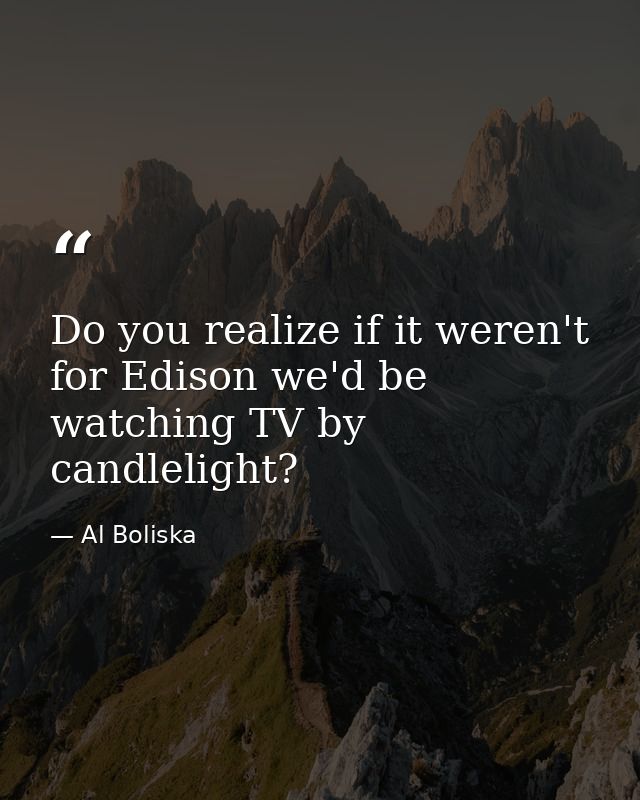 Do you realize if it weren't for Edison we'd be watching TV by candlelight? — Al Boliska