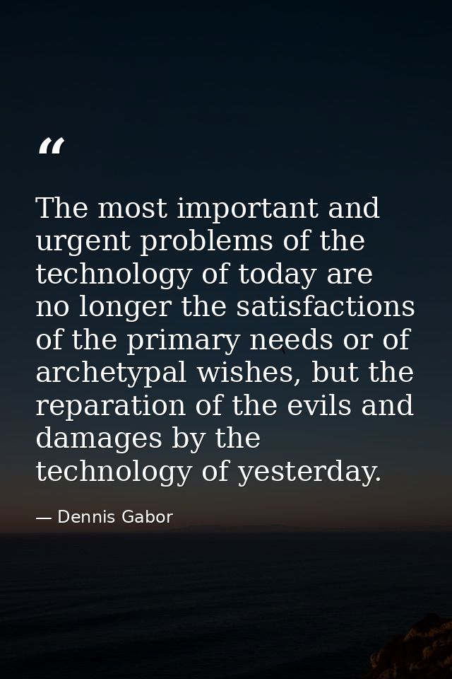 The most important and urgent problems of the technology of today are no longer the satisfactions of the primary needs o — Dennis Gabor