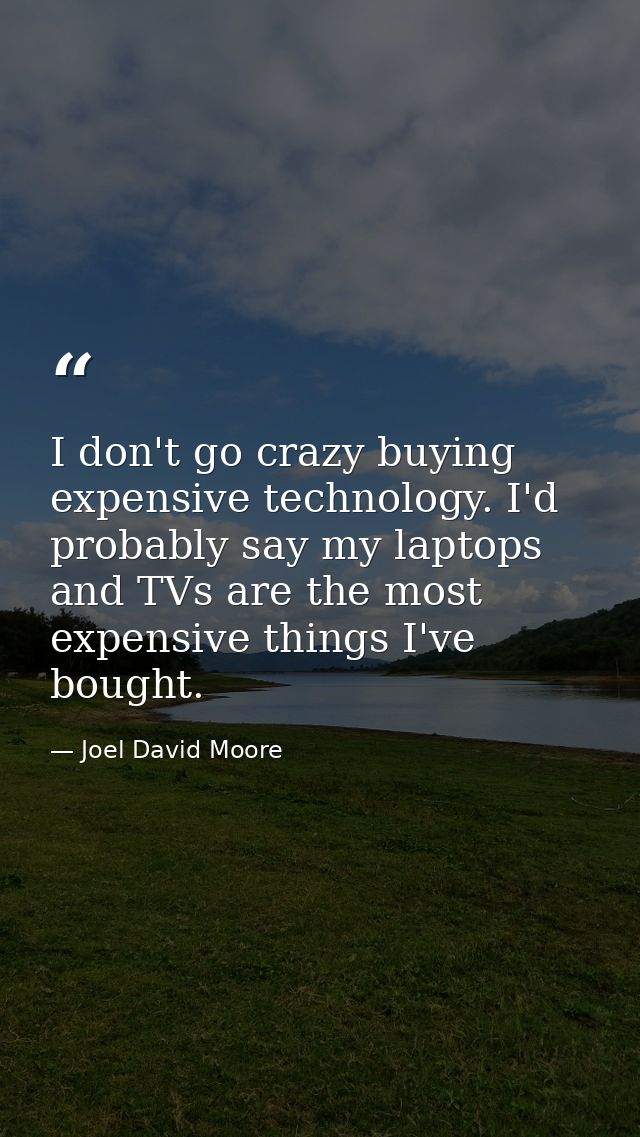 I don't go crazy buying expensive technology. I'd probably say my laptops and TVs are the most expensive things I've bou — Joel David Moore
