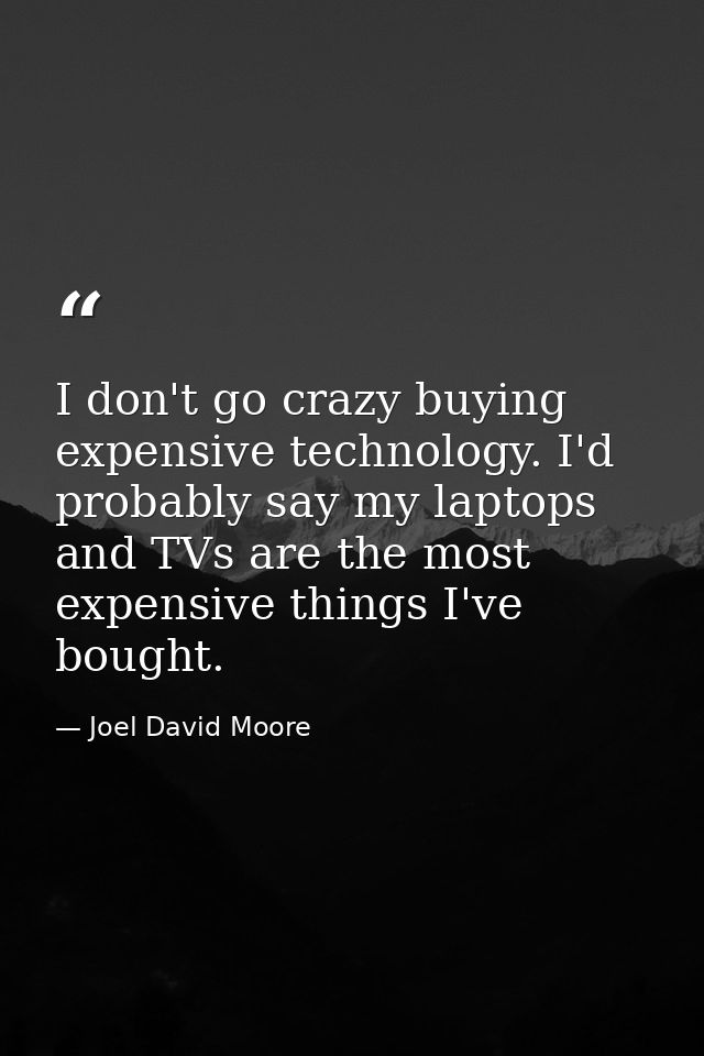 I don't go crazy buying expensive technology. I'd probably say my laptops and TVs are the most expensive things I've bou — Joel David Moore