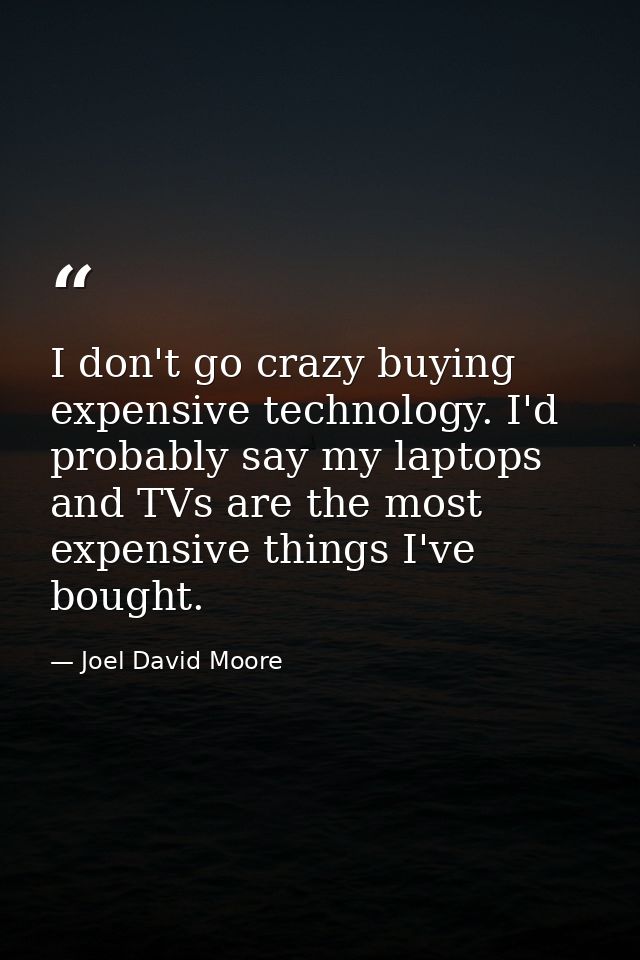 I don't go crazy buying expensive technology. I'd probably say my laptops and TVs are the most expensive things I've bou — Joel David Moore