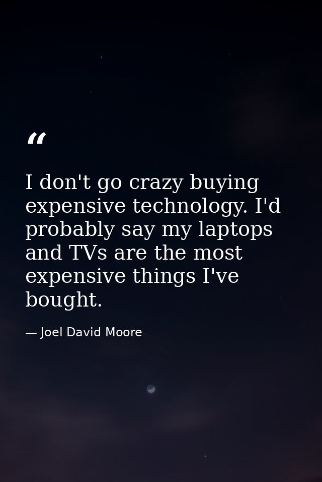 I don't go crazy buying expensive technology. I'd probably say my laptops and TVs are the most expensive things I've bou — Joel David Moore