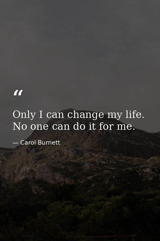 Only I can change my life. No one can do it for me. — Carol Burnett