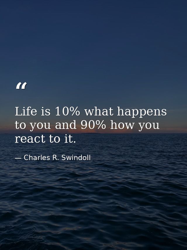 Life is 10% what happens to you and 90% how you react to it. — Charles R. Swindoll
