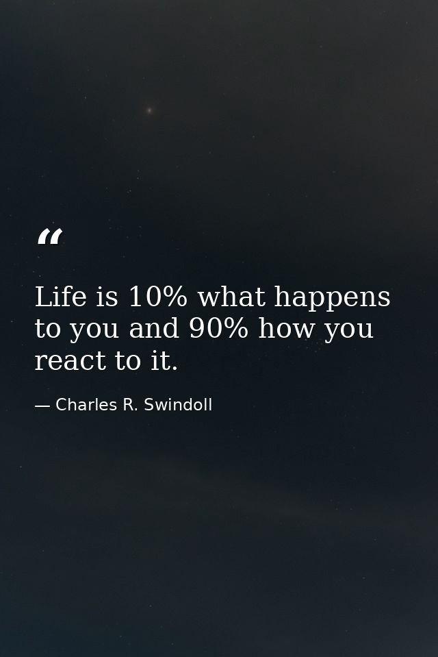 Life is 10% what happens to you and 90% how you react to it. — Charles R. Swindoll