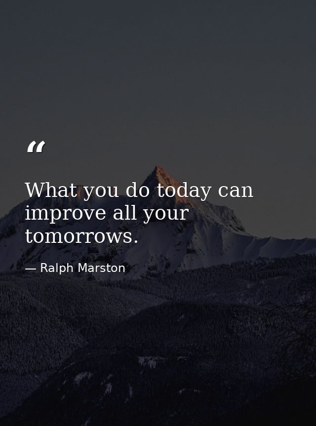 What you do today can improve all your tomorrows. — Ralph Marston