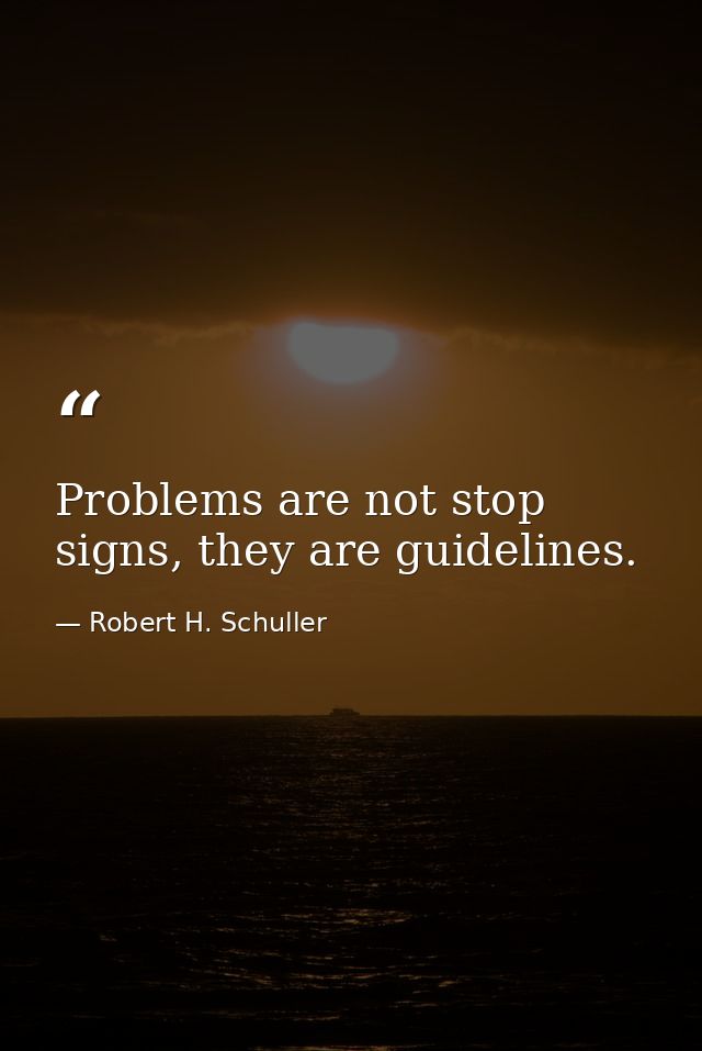 Problems are not stop signs, they are guidelines. — Robert H. Schuller