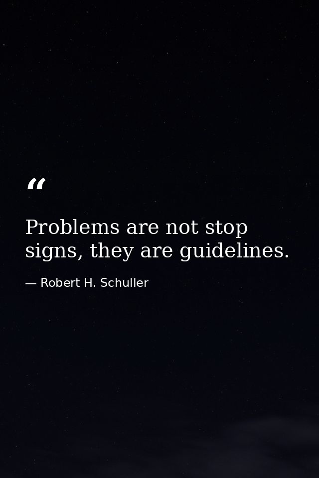 Problems are not stop signs, they are guidelines. — Robert H. Schuller