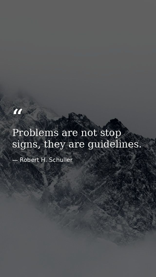 Problems are not stop signs, they are guidelines. — Robert H. Schuller