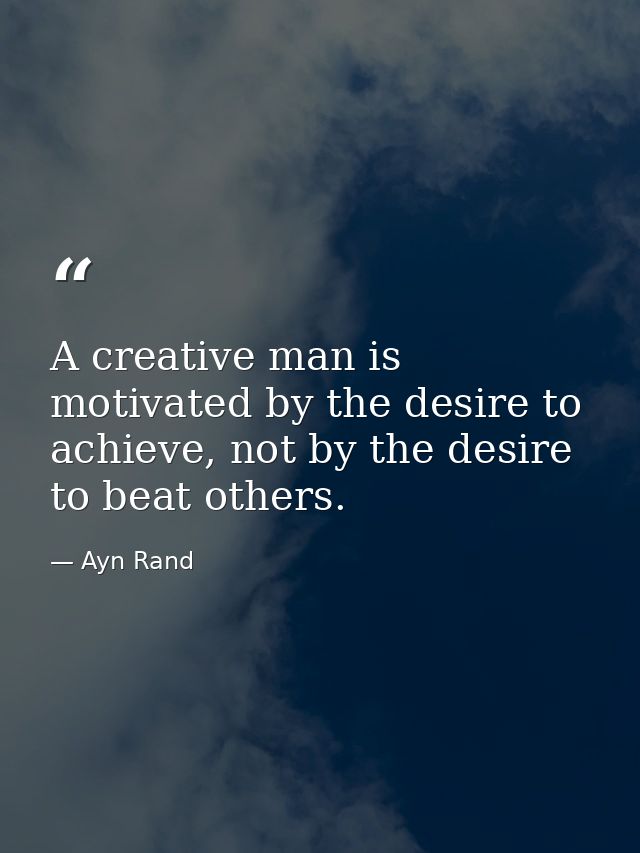 A creative man is motivated by the desire to achieve, not by the desire to beat others. — Ayn Rand