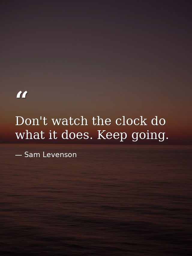 Don't watch the clock do what it does. Keep going. — Sam Levenson